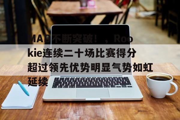 关于MAD不断突破！，Rookie连续二十场比赛得分超过领先优势明显气势如虹延续的信息-kaiyun体育平台