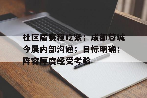 包含社区盾赛程吃紧；成都蓉城今晨内部沟通；目标明确；阵容厚度经受考验的词条-KAIYUN SPORTS