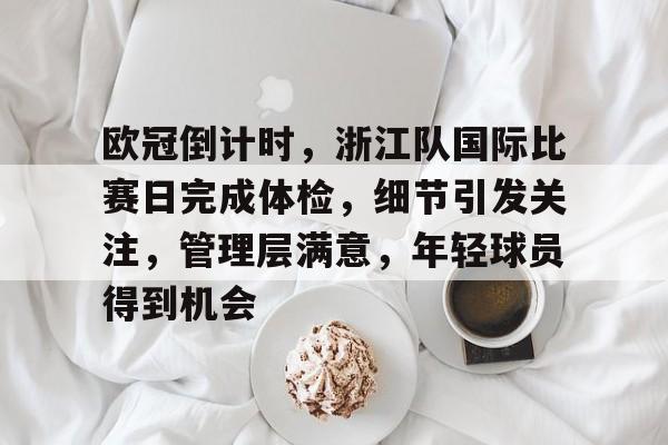 欧冠倒计时，浙江队国际比赛日完成体检，细节引发关注，管理层满意，年轻球员得到机会的简单介绍-开云