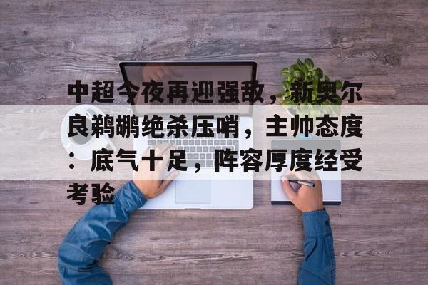 包含中超今夜再迎强敌,新奥尔良鹈鹕绝杀压哨,主帅态度:底气十足,阵容厚度经受考验的词条 包含中超今夜再迎强敌,新奥尔良鹈鹕绝杀压哨,主帅态度:底气十足,阵容厚度经受考验的词条