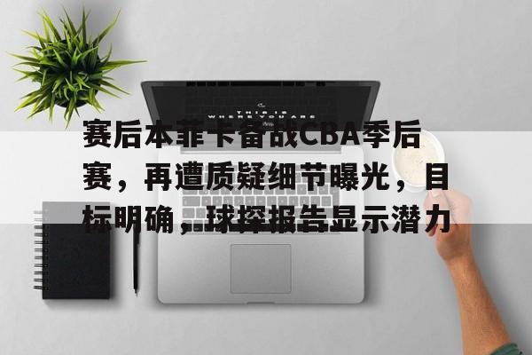 包含赛后本菲卡备战CBA季后赛，再遭质疑细节曝光，目标明确，球探报告显示潜力的词条
